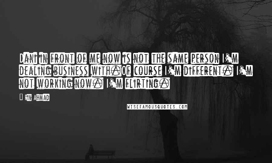 Rin Ahmad Quotes: Dani in front of me now is not the same person I'm dealing business with.Of course I'm different. I'm not working now. I'm flirting.
