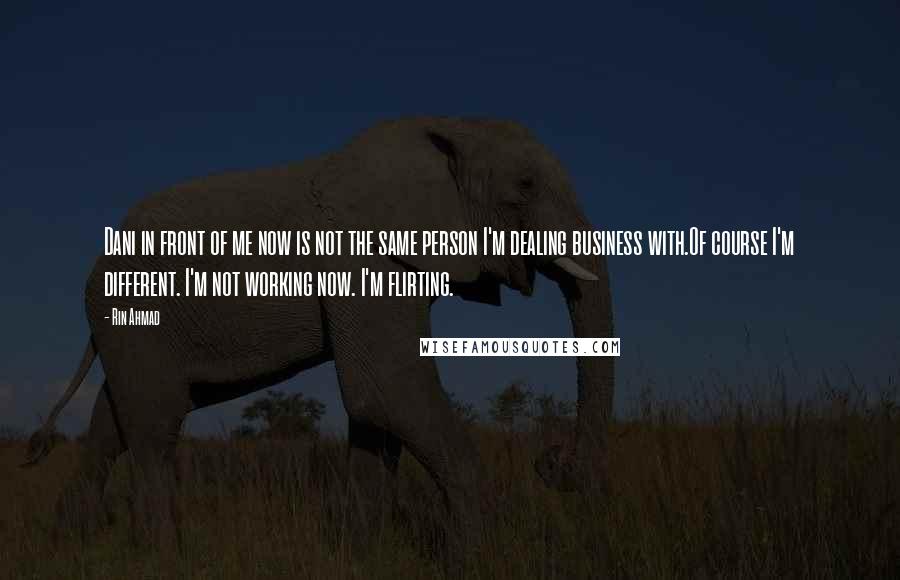 Rin Ahmad Quotes: Dani in front of me now is not the same person I'm dealing business with.Of course I'm different. I'm not working now. I'm flirting.