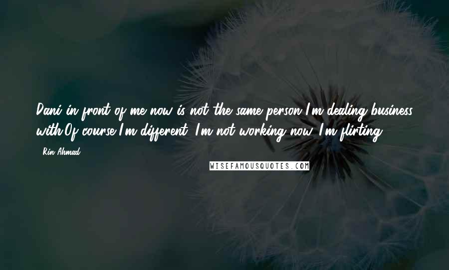 Rin Ahmad Quotes: Dani in front of me now is not the same person I'm dealing business with.Of course I'm different. I'm not working now. I'm flirting.