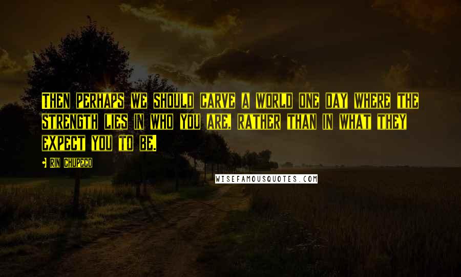 Rin Chupeco Quotes: Then perhaps we should carve a world one day where the strength lies in who you are, rather than in what they expect you to be.