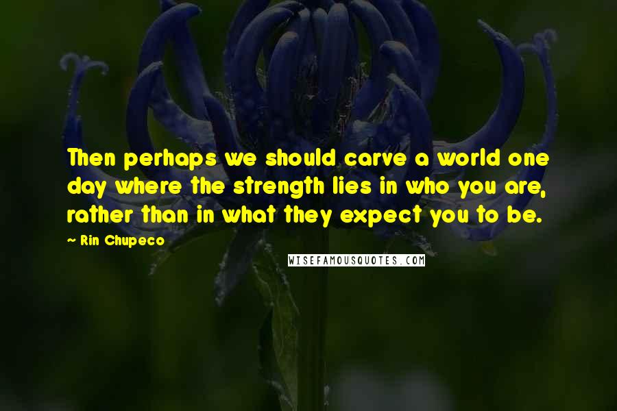 Rin Chupeco Quotes: Then perhaps we should carve a world one day where the strength lies in who you are, rather than in what they expect you to be.