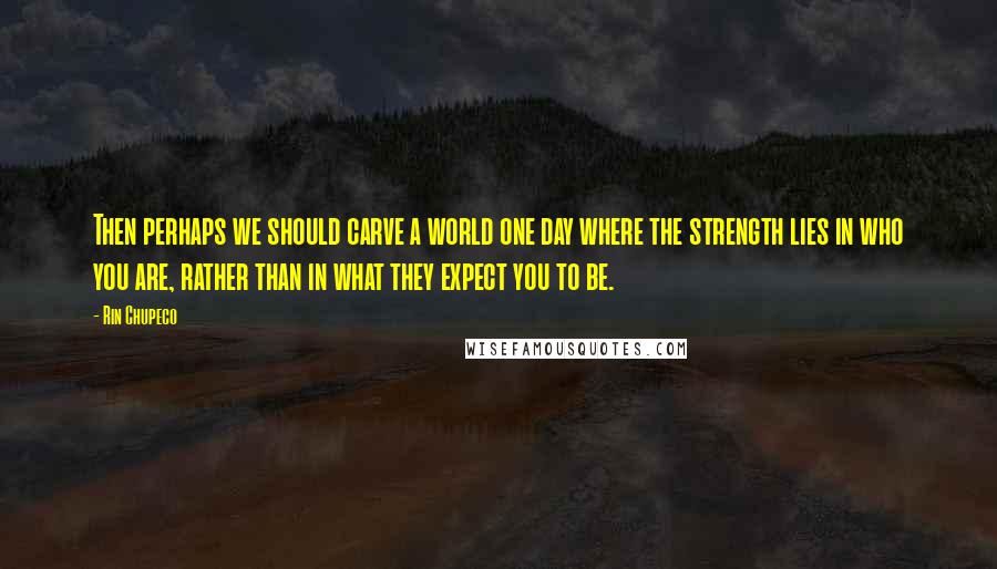 Rin Chupeco Quotes: Then perhaps we should carve a world one day where the strength lies in who you are, rather than in what they expect you to be.