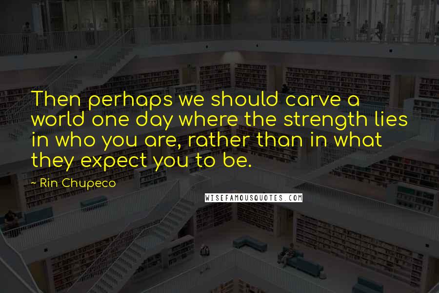 Rin Chupeco Quotes: Then perhaps we should carve a world one day where the strength lies in who you are, rather than in what they expect you to be.