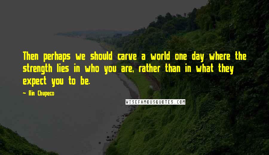 Rin Chupeco Quotes: Then perhaps we should carve a world one day where the strength lies in who you are, rather than in what they expect you to be.