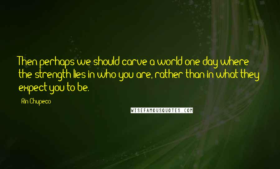 Rin Chupeco Quotes: Then perhaps we should carve a world one day where the strength lies in who you are, rather than in what they expect you to be.