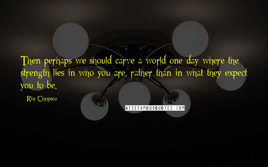 Rin Chupeco Quotes: Then perhaps we should carve a world one day where the strength lies in who you are, rather than in what they expect you to be.