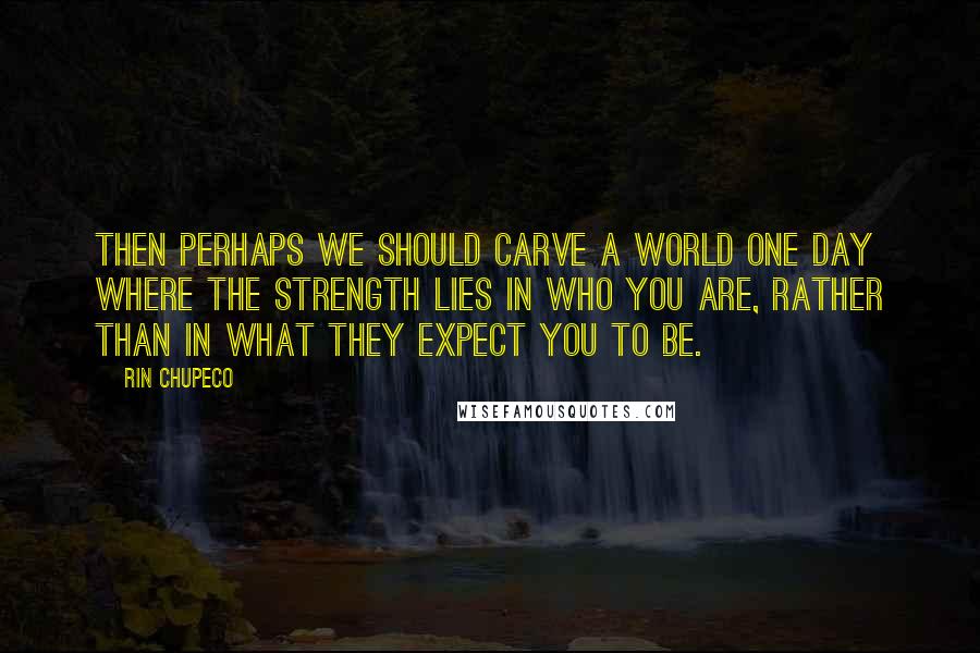 Rin Chupeco Quotes: Then perhaps we should carve a world one day where the strength lies in who you are, rather than in what they expect you to be.