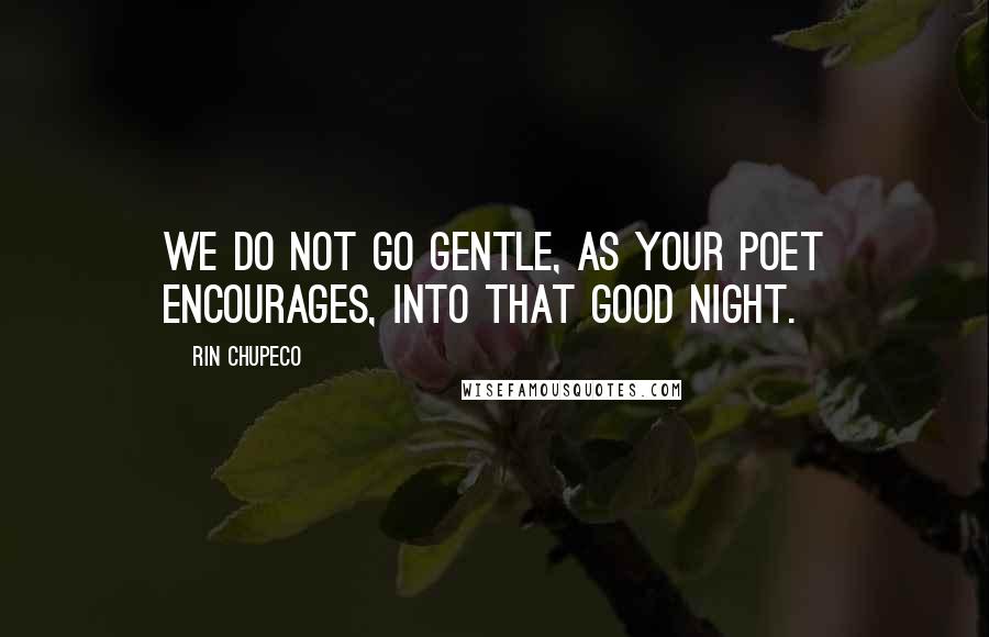 Rin Chupeco Quotes: We do not go gentle, as your poet encourages, into that good night.