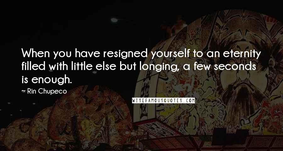 Rin Chupeco Quotes: When you have resigned yourself to an eternity filled with little else but longing, a few seconds is enough.