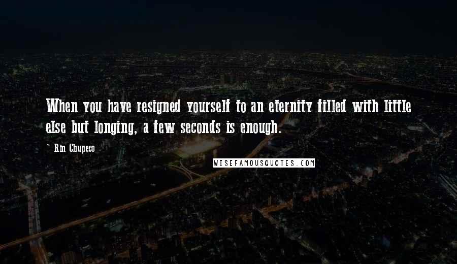 Rin Chupeco Quotes: When you have resigned yourself to an eternity filled with little else but longing, a few seconds is enough.