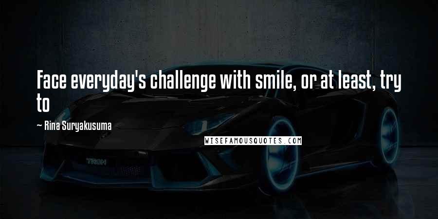 Rina Suryakusuma Quotes: Face everyday's challenge with smile, or at least, try to