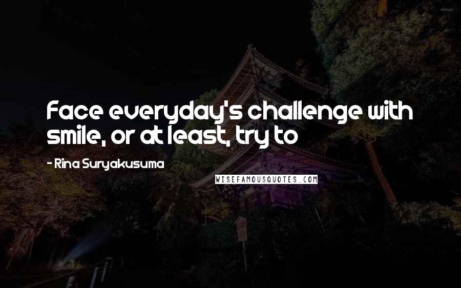 Rina Suryakusuma Quotes: Face everyday's challenge with smile, or at least, try to