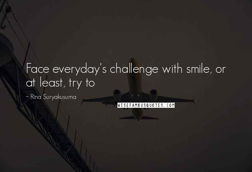 Rina Suryakusuma Quotes: Face everyday's challenge with smile, or at least, try to