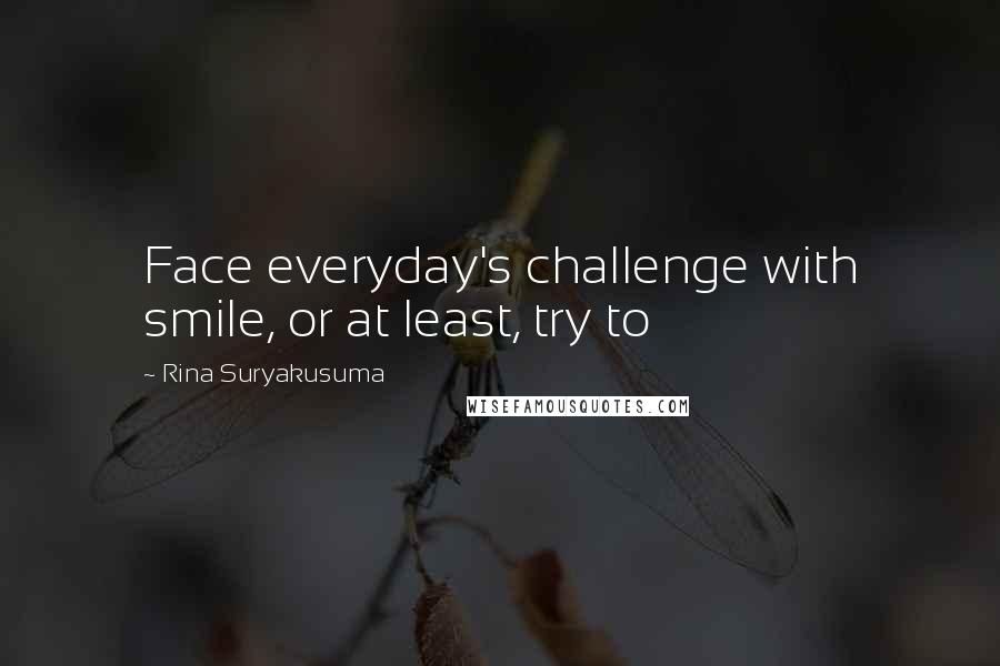 Rina Suryakusuma Quotes: Face everyday's challenge with smile, or at least, try to