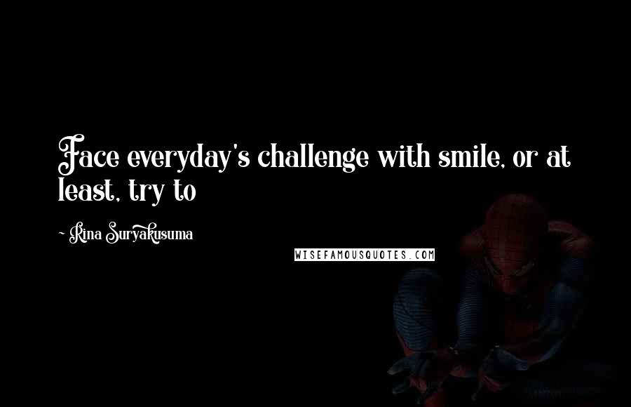 Rina Suryakusuma Quotes: Face everyday's challenge with smile, or at least, try to