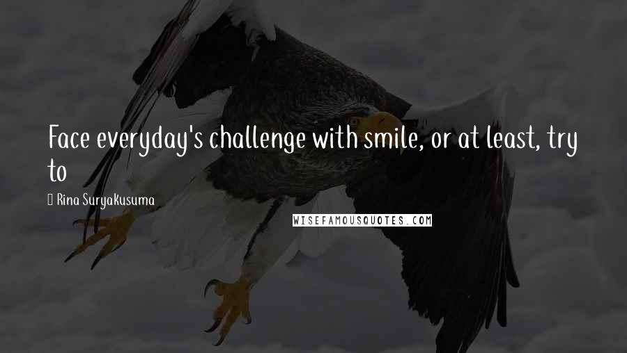 Rina Suryakusuma Quotes: Face everyday's challenge with smile, or at least, try to