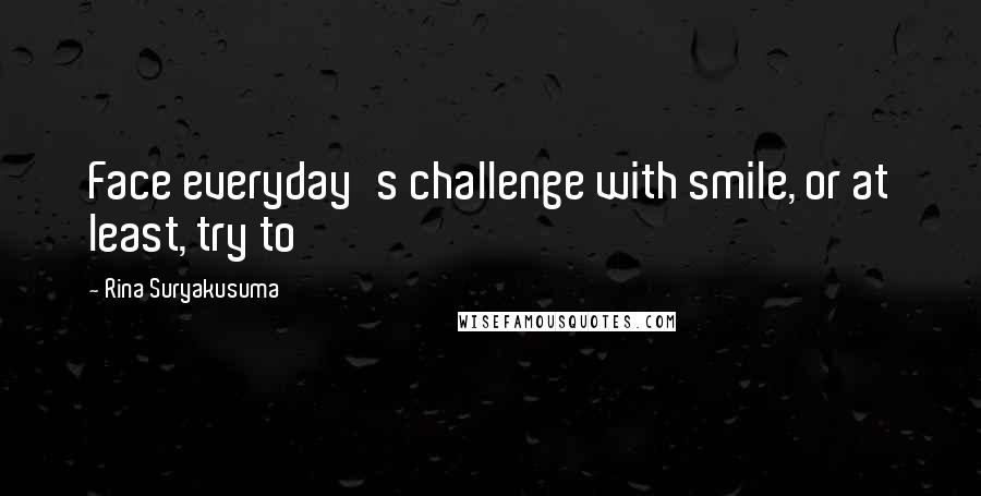 Rina Suryakusuma Quotes: Face everyday's challenge with smile, or at least, try to