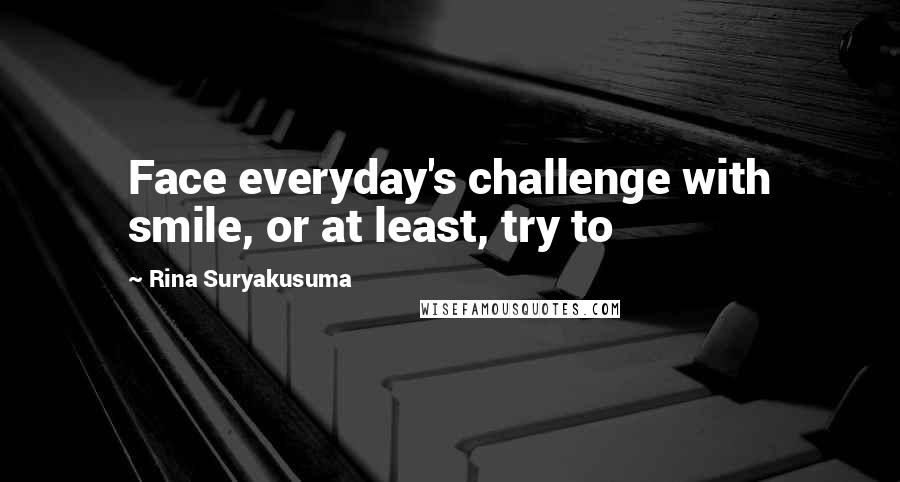 Rina Suryakusuma Quotes: Face everyday's challenge with smile, or at least, try to
