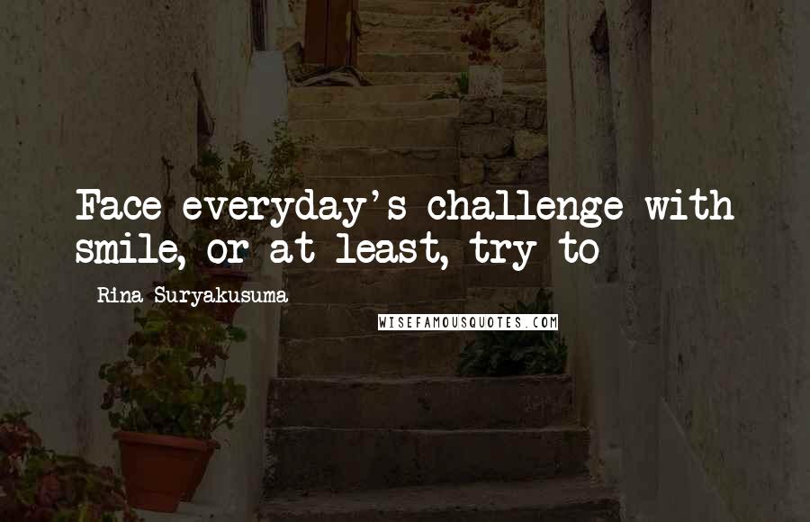 Rina Suryakusuma Quotes: Face everyday's challenge with smile, or at least, try to