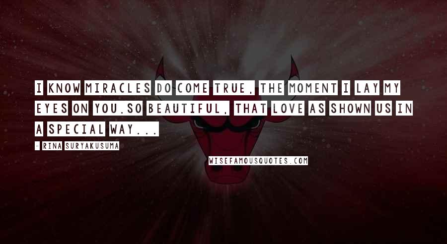 Rina Suryakusuma Quotes: I know miracles do come true, the moment I lay my eyes on you.So beautiful, that love as shown us in a special way...