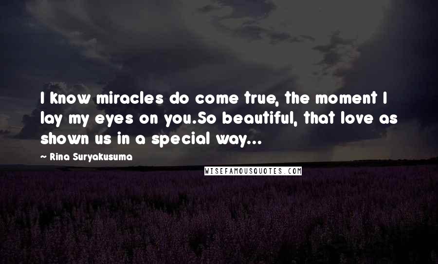 Rina Suryakusuma Quotes: I know miracles do come true, the moment I lay my eyes on you.So beautiful, that love as shown us in a special way...