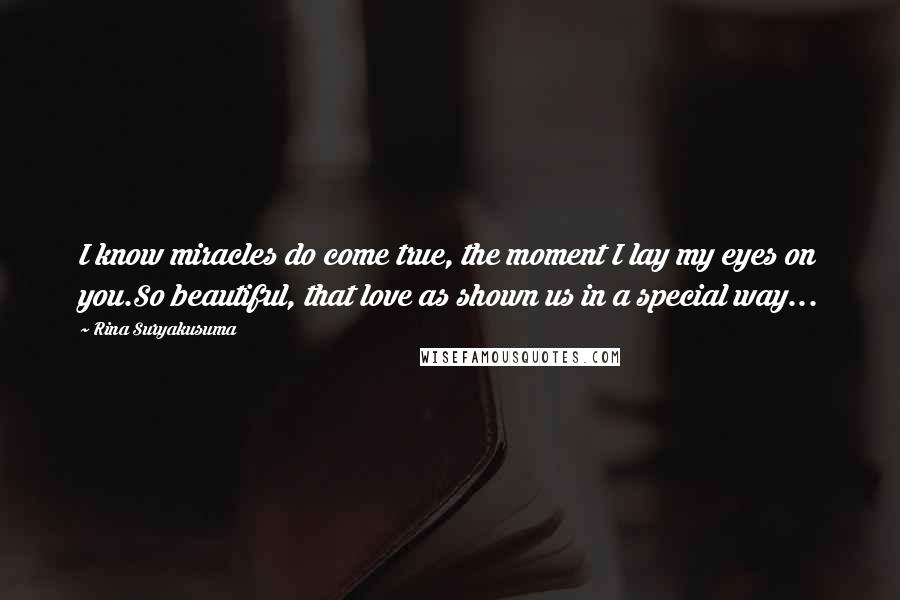 Rina Suryakusuma Quotes: I know miracles do come true, the moment I lay my eyes on you.So beautiful, that love as shown us in a special way...
