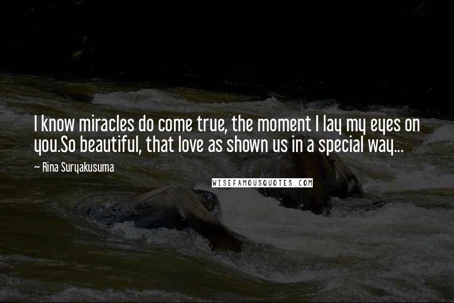 Rina Suryakusuma Quotes: I know miracles do come true, the moment I lay my eyes on you.So beautiful, that love as shown us in a special way...