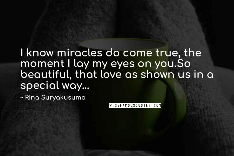 Rina Suryakusuma Quotes: I know miracles do come true, the moment I lay my eyes on you.So beautiful, that love as shown us in a special way...