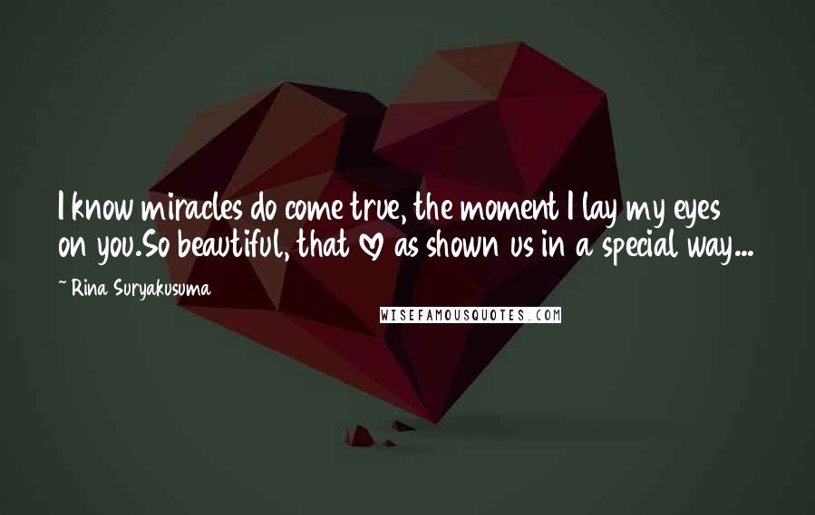 Rina Suryakusuma Quotes: I know miracles do come true, the moment I lay my eyes on you.So beautiful, that love as shown us in a special way...