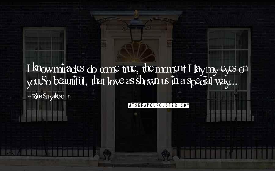 Rina Suryakusuma Quotes: I know miracles do come true, the moment I lay my eyes on you.So beautiful, that love as shown us in a special way...