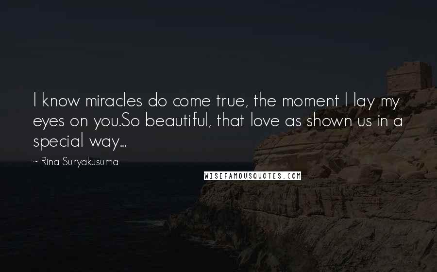 Rina Suryakusuma Quotes: I know miracles do come true, the moment I lay my eyes on you.So beautiful, that love as shown us in a special way...