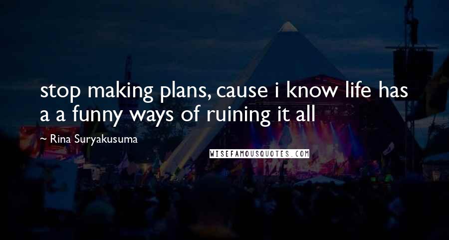 Rina Suryakusuma Quotes: stop making plans, cause i know life has a a funny ways of ruining it all