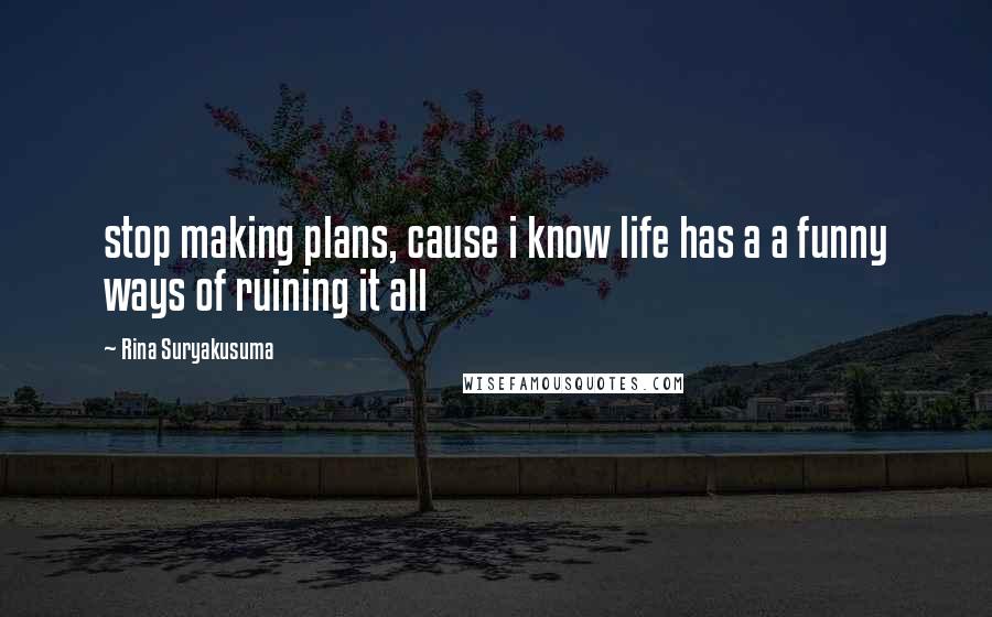 Rina Suryakusuma Quotes: stop making plans, cause i know life has a a funny ways of ruining it all