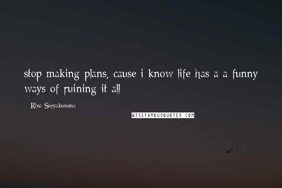 Rina Suryakusuma Quotes: stop making plans, cause i know life has a a funny ways of ruining it all