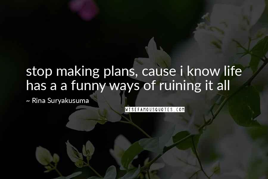 Rina Suryakusuma Quotes: stop making plans, cause i know life has a a funny ways of ruining it all