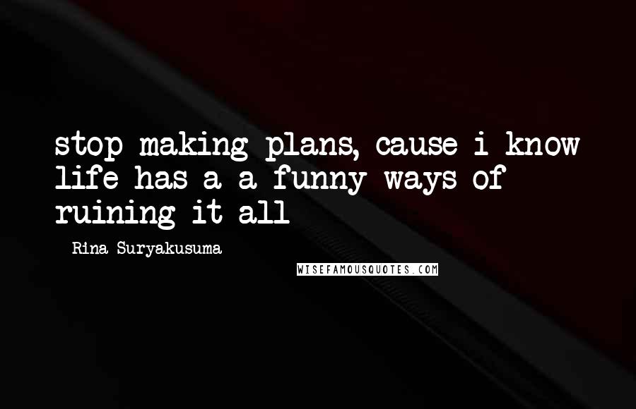 Rina Suryakusuma Quotes: stop making plans, cause i know life has a a funny ways of ruining it all