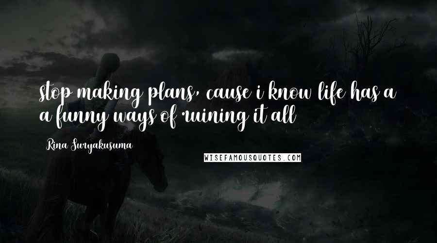 Rina Suryakusuma Quotes: stop making plans, cause i know life has a a funny ways of ruining it all