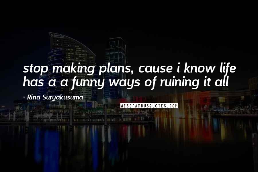 Rina Suryakusuma Quotes: stop making plans, cause i know life has a a funny ways of ruining it all