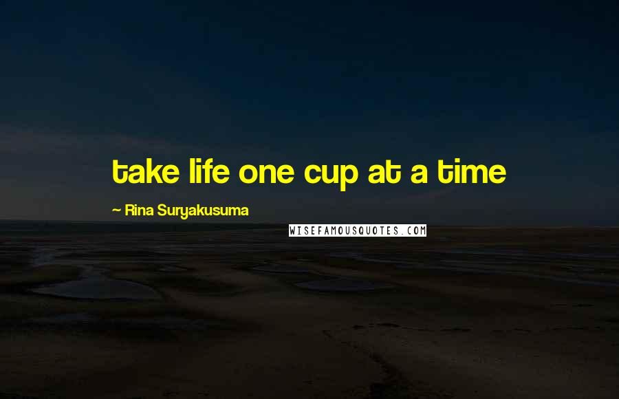 Rina Suryakusuma Quotes: take life one cup at a time