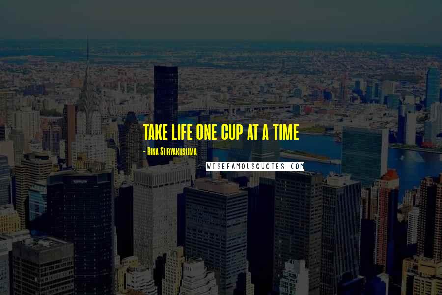 Rina Suryakusuma Quotes: take life one cup at a time