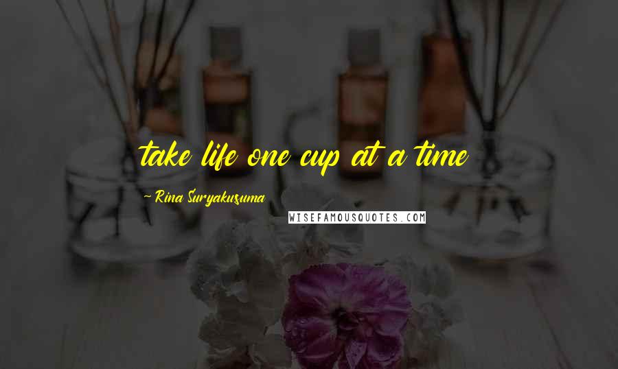 Rina Suryakusuma Quotes: take life one cup at a time