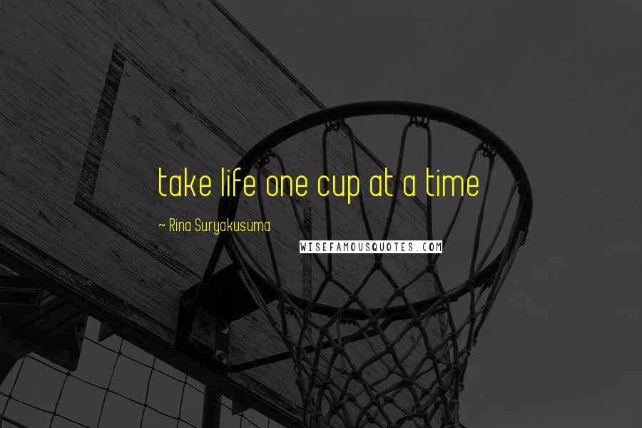 Rina Suryakusuma Quotes: take life one cup at a time