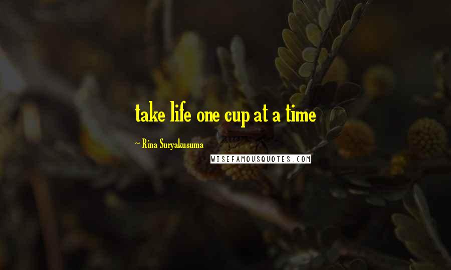 Rina Suryakusuma Quotes: take life one cup at a time