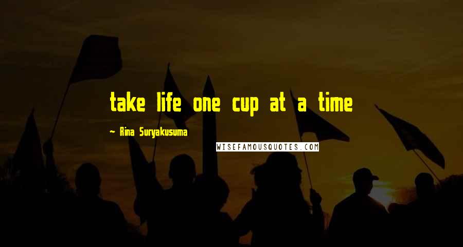 Rina Suryakusuma Quotes: take life one cup at a time