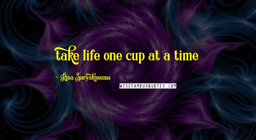 Rina Suryakusuma Quotes: take life one cup at a time