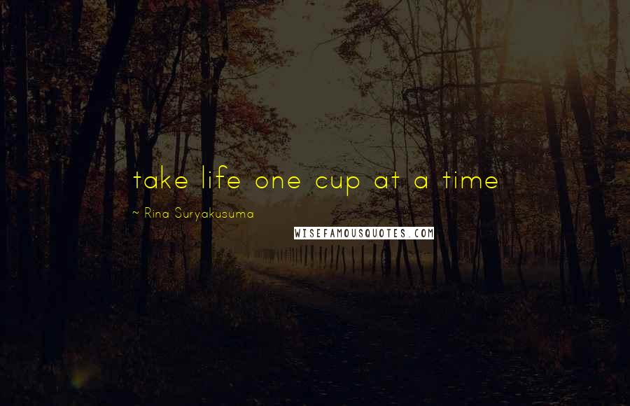 Rina Suryakusuma Quotes: take life one cup at a time