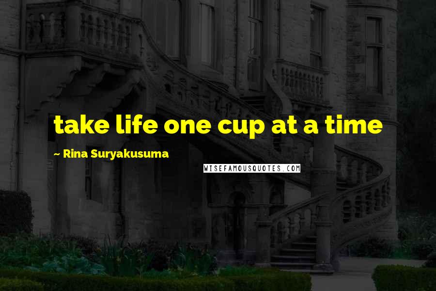 Rina Suryakusuma Quotes: take life one cup at a time