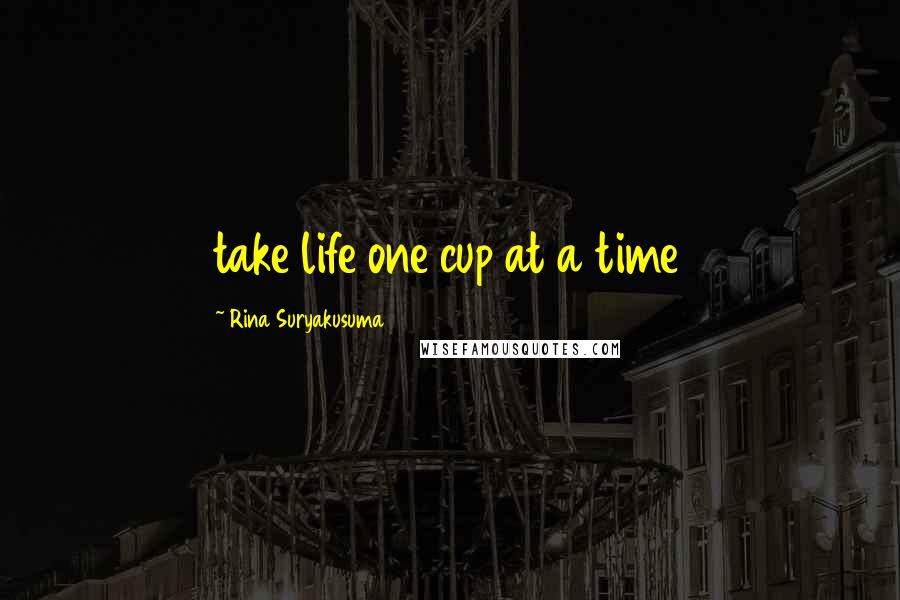 Rina Suryakusuma Quotes: take life one cup at a time