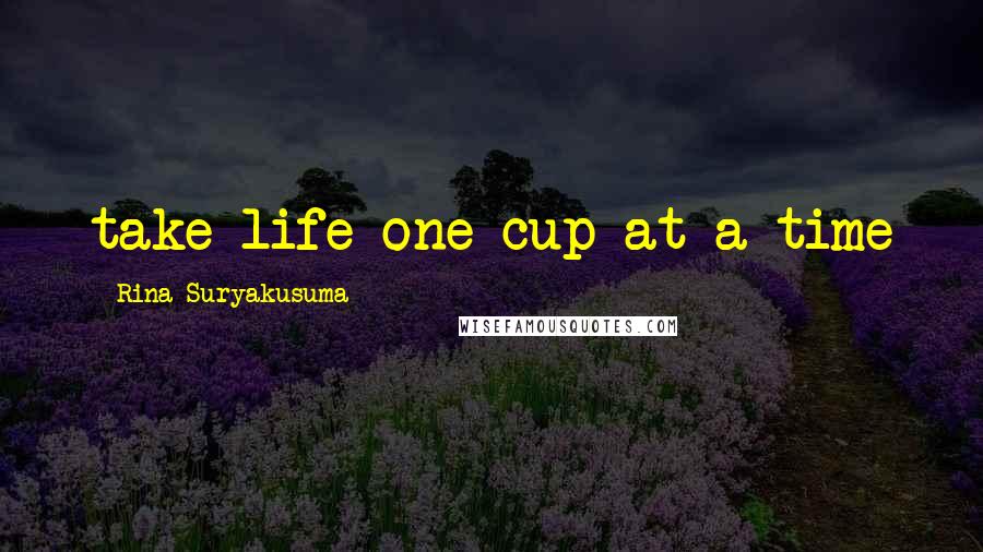 Rina Suryakusuma Quotes: take life one cup at a time