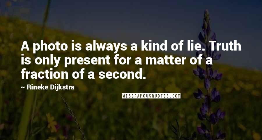 Rineke Dijkstra Quotes: A photo is always a kind of lie. Truth is only present for a matter of a fraction of a second.